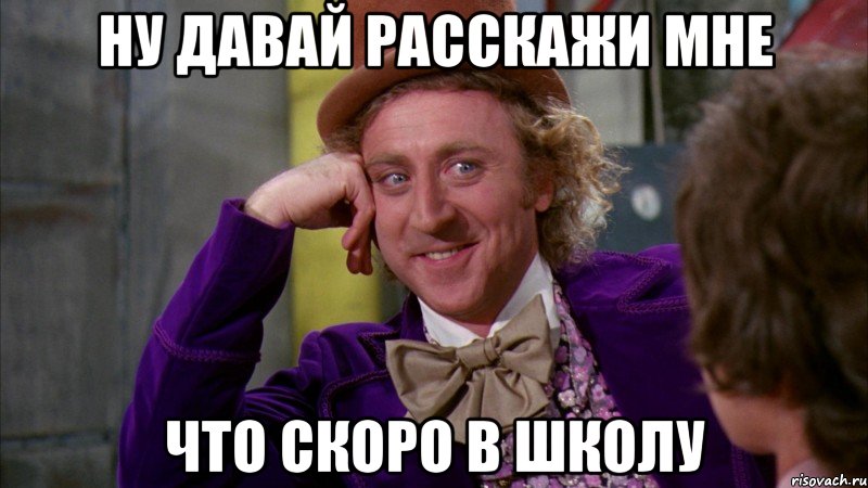 ну давай расскажи мне что скоро в школу, Мем Ну давай расскажи (Вилли Вонка)