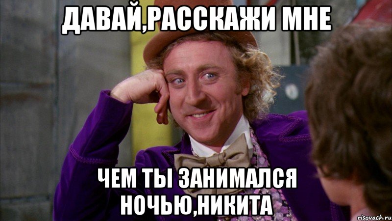 давай,расскажи мне чем ты занимался ночью,никита, Мем Ну давай расскажи (Вилли Вонка)