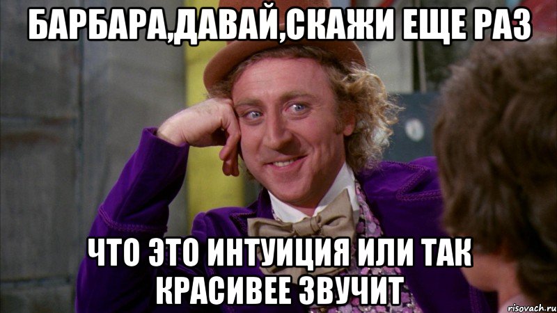 барбара,давай,скажи еще раз что это интуиция или так красивее звучит, Мем Ну давай расскажи (Вилли Вонка)