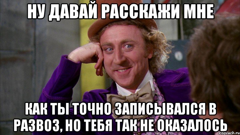 ну давай расскажи мне как ты точно записывался в развоз, но тебя так не оказалось, Мем Ну давай расскажи (Вилли Вонка)