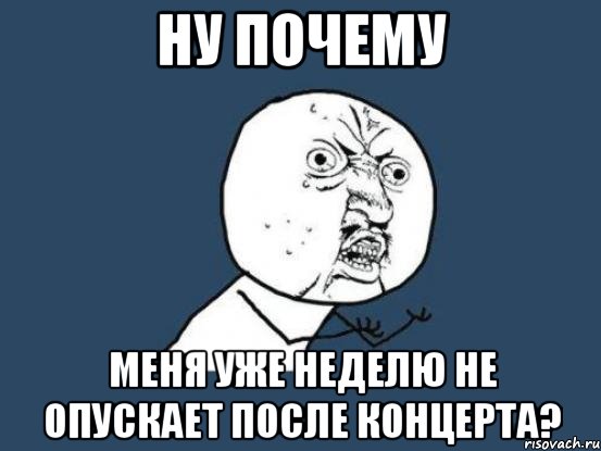 ну почему меня уже неделю не опускает после концерта?, Мем Ну почему