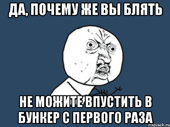 да, почему же вы блять не можите впустить в бункер с первого раза, Мем Ну почему