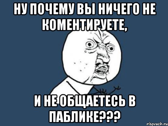 ну почему вы ничего не коментируете, и не общаетесь в паблике???, Мем Ну почему