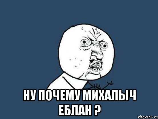  ну почему михалыч еблан ?, Мем Ну почему