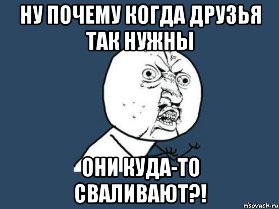 ну почему когда друзья так нужны они куда-то сваливают?!, Мем Ну почему