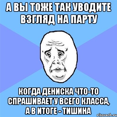 а вы тоже так уводите взгляд на парту когда дениска что-то спрашивает у всего класса, а в итоге - тишина, Мем Okay face