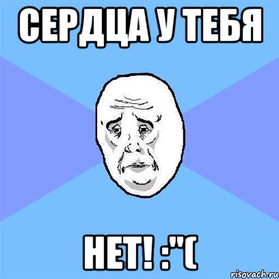 сердца у тебя нет! :"(, Мем Okay face