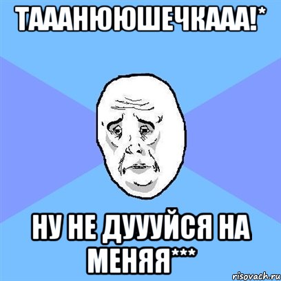 тааанююшечкааа!* ну не дуууйся на меняя***, Мем Okay face