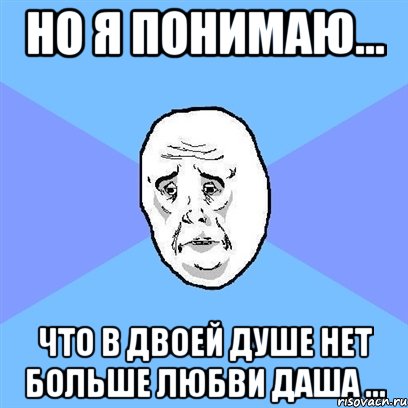 но я понимаю... что в двоей душе нет больше любви даша ..., Мем Okay face