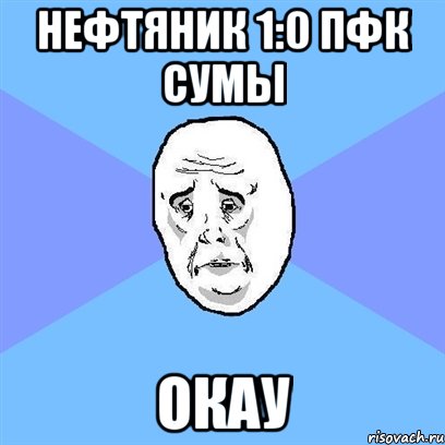 нефтяник 1:0 пфк сумы окау, Мем Okay face