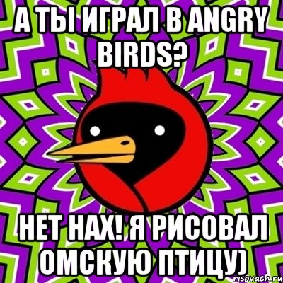 а ты играл в angry birds? нет нах! я рисовал омскую птицу), Мем Омская птица