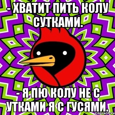 - хватит пить колу сутками. - я пю колу не с утками я с гусями., Мем Омская птица