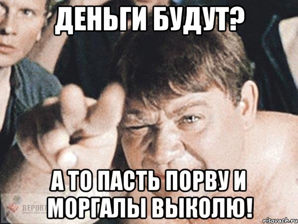 деньги будут? а то пасть порву и моргалы выколю!