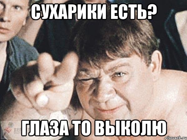 сухарики есть? глаза то выколю