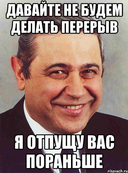 давайте не будем делать перерыв я отпущу вас пораньше, Мем петросян