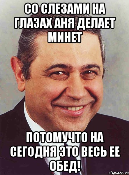 со слезами на глазах аня делает минет потомучто на сегодня это весь ее обед!, Мем петросян