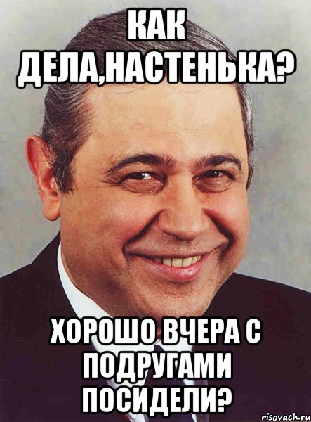 как дела,настенька? хорошо вчера с подругами посидели?, Мем петросян