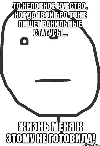 то неловкое чувство, когда твой бро тоже пишет ванильные статусы... жизнь меня к этому не готовила!, Мем покер фейс