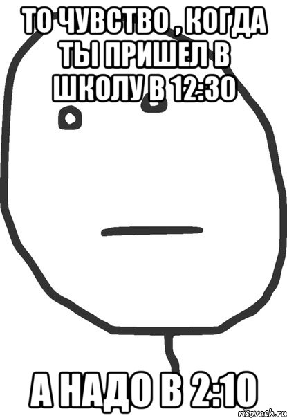 то чувство , когда ты пришел в школу в 12:30 а надо в 2:10, Мем покер фейс