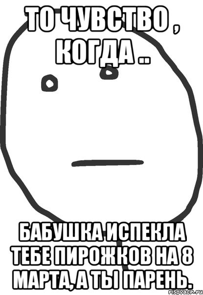 то чувство , когда .. бабушка испекла тебе пирожков на 8 марта, а ты парень., Мем покер фейс