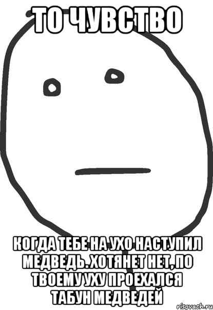 то чувство когда тебе на ухо наступил медведь. хотянет нет, по твоему уху проехался табун медведей, Мем покер фейс