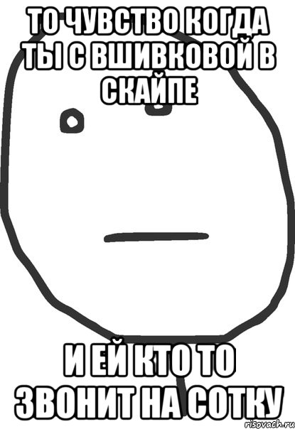 то чувство когда ты с вшивковой в скайпе и ей кто то звонит на сотку, Мем покер фейс