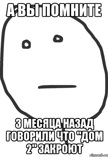 а вы помните 3 месяца назад говорили что "дом 2" закроют, Мем покер фейс