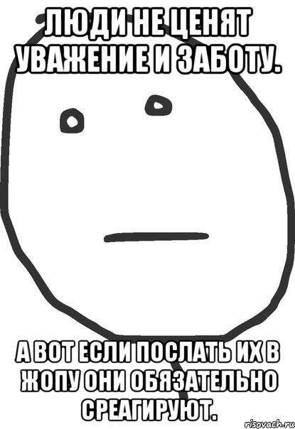 люди не ценят уважение и заботу. а вот если послать их в жопу они обязательно среагируют., Мем покер фейс