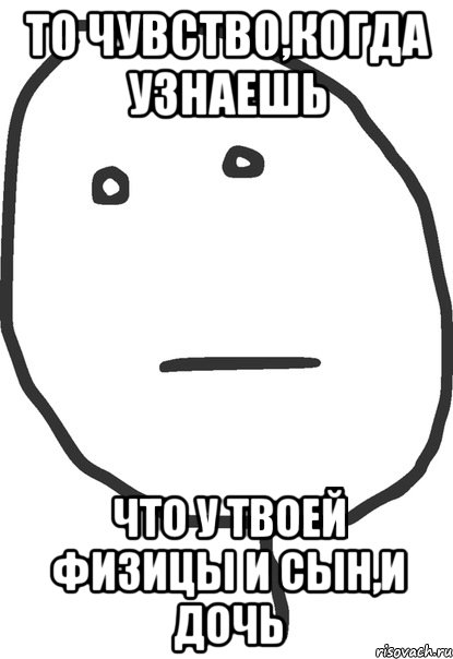 то чувство,когда узнаешь что у твоей физицы и сын,и дочь, Мем покер фейс