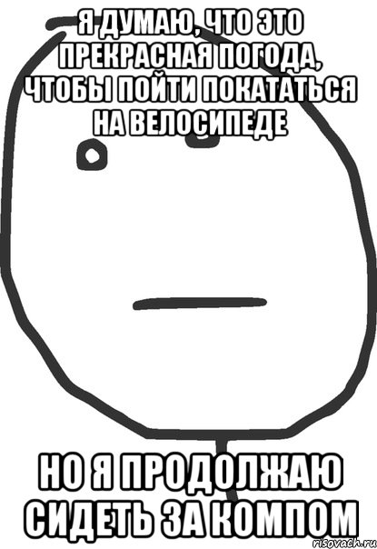 я думаю, что это прекрасная погода, чтобы пойти покататься на велосипеде но я продолжаю сидеть за компом, Мем покер фейс