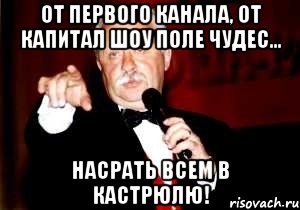 от первого канала, от капитал шоу поле чудес... насрать всем в кастрюлю!