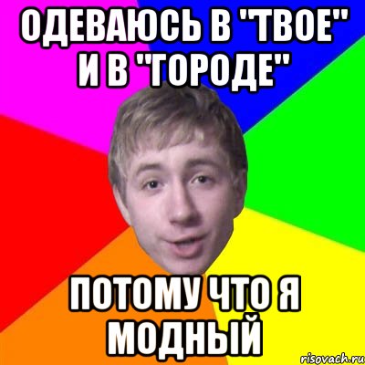 одеваюсь в "твое" и в "городе" потому что я модный, Мем Потому что я модник