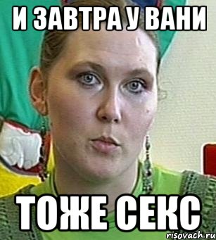 и завтра у вани тоже секс