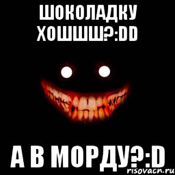 шоколадку хошшш?:dd а в морду?:d