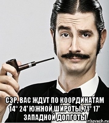  сэр, вас ждут по координатам 14° 24' южной широты, 71° 17' западной долготы