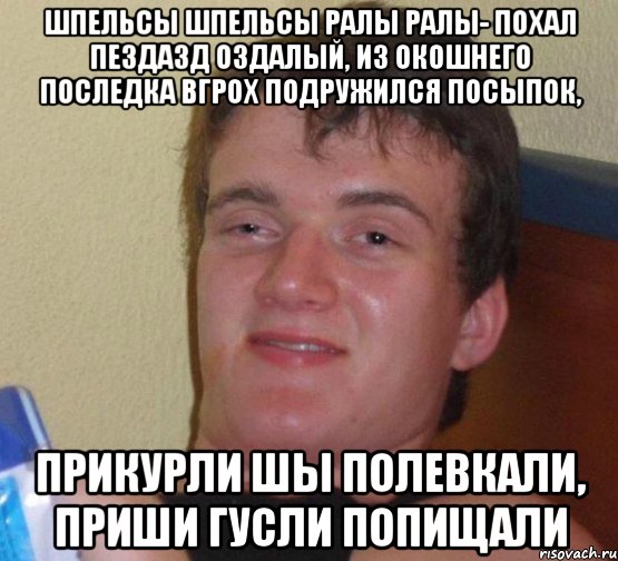 шпельсы шпельсы ралы ралы- похал пездазд оздалый, из окошнего последка вгрох подружился посыпок, прикурли шы полевкали, приши гусли попищали, Мем 10 guy (Stoner Stanley really high guy укуренный парень)