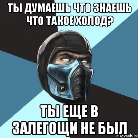 ты думаешь что знаешь что такое холод? ты еще в залегощи не был