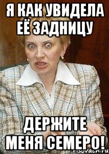 я как увидела её задницу держите меня семеро!