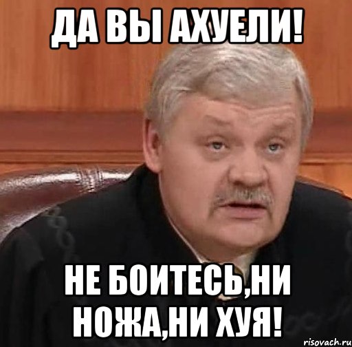 да вы ахуели! не боитесь,ни ножа,ни хуя!, Мем Судья