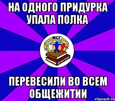 на одного придурка упала полка перевесили во всем общежитии