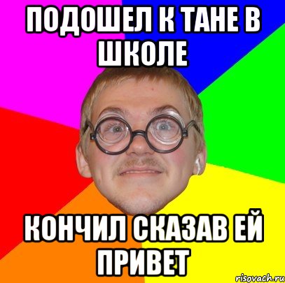 подошел к тане в школе кончил сказав ей привет, Мем Типичный ботан