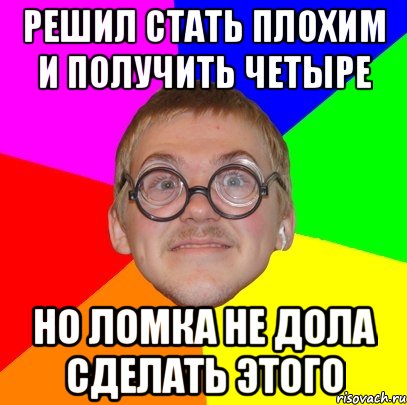 решил стать плохим и получить четыре но ломка не дола сделать этого, Мем Типичный ботан