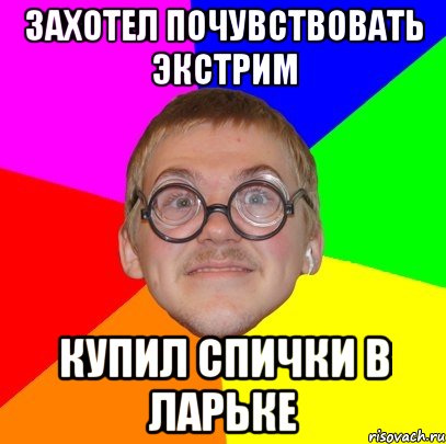 захотел почувствовать экстрим купил спички в ларьке, Мем Типичный ботан