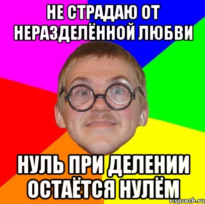 не страдаю от неразделённой любви нуль при делении остаётся нулём, Мем Типичный ботан