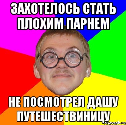 захотелось стать плохим парнем не посмотрел дашу путешествиницу, Мем Типичный ботан