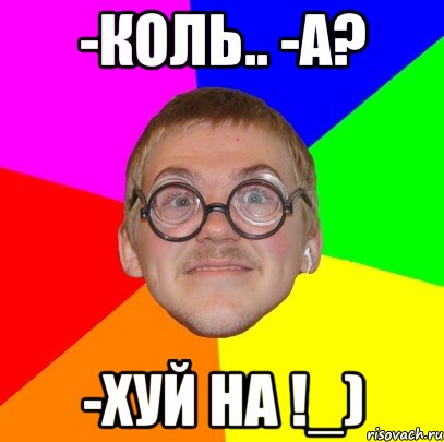 -коль.. -а? -хуй на !_), Мем Типичный ботан