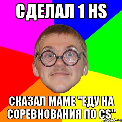 сделал 1 hs сказал маме "еду на соревнования по cs", Мем Типичный ботан