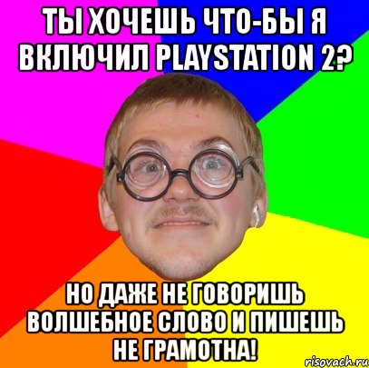 ты хочешь что-бы я включил playstation 2? но даже не говоришь волшебное слово и пишешь не грамотна!, Мем Типичный ботан