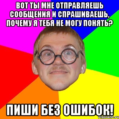 вот ты мне отправляешь сообщения и спрашиваешь, почему я тебя не могу понять? пиши без ошибок!, Мем Типичный ботан