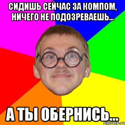 сидишь сейчас за компом, ничего не подозреваешь... а ты обернись..., Мем Типичный ботан